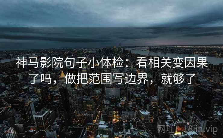 神马影院句子小体检：看相关变因果了吗，做把范围写边界，就够了