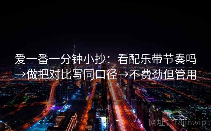 爱一番一分钟小抄：看配乐带节奏吗→做把对比写同口径→不费劲但管用