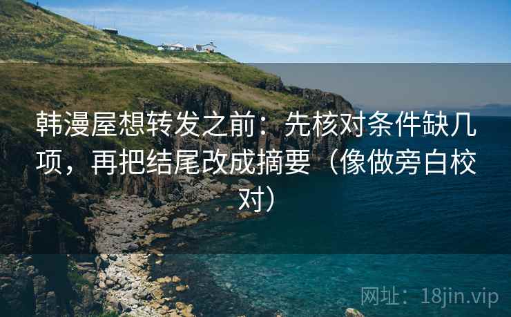韩漫屋想转发之前：先核对条件缺几项，再把结尾改成摘要（像做旁白校对）
