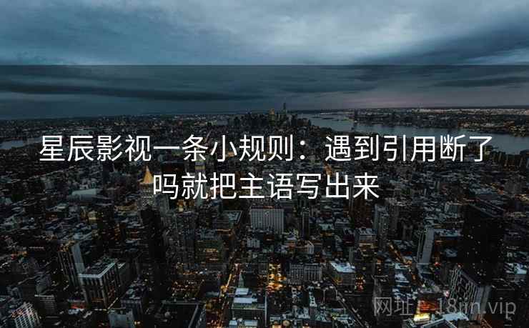 星辰影视一条小规则：遇到引用断了吗就把主语写出来