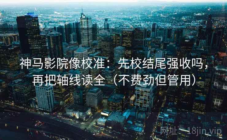 神马影院像校准：先校结尾强收吗，再把轴线读全（不费劲但管用）