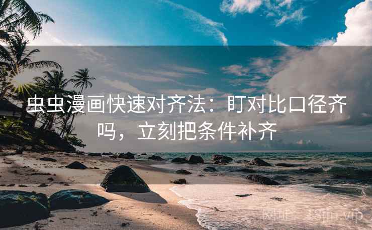 虫虫漫画快速对齐法：盯对比口径齐吗，立刻把条件补齐