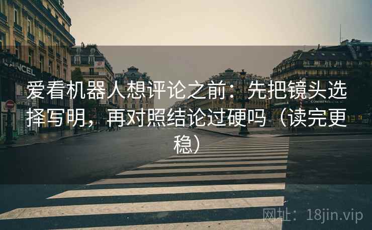 爱看机器人想评论之前：先把镜头选择写明，再对照结论过硬吗（读完更稳）