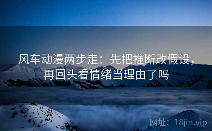 风车动漫两步走：先把推断改假设，再回头看情绪当理由了吗