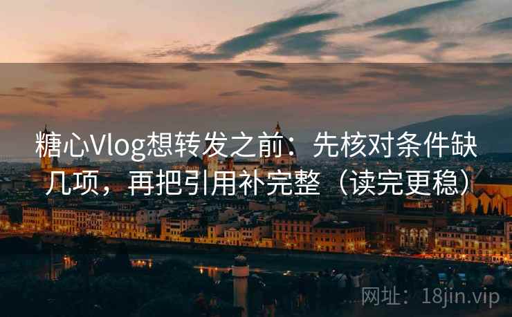 糖心Vlog想转发之前：先核对条件缺几项，再把引用补完整（读完更稳）