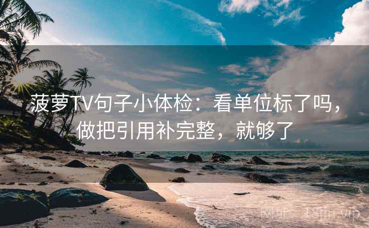 菠萝TV句子小体检：看单位标了吗，做把引用补完整，就够了