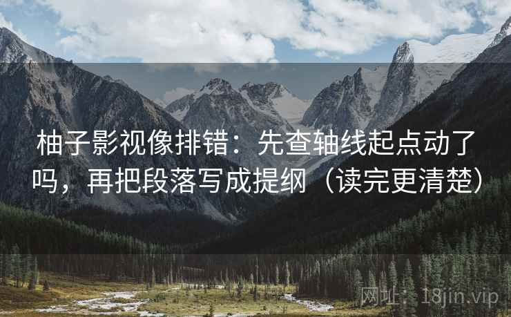 柚子影视像排错：先查轴线起点动了吗，再把段落写成提纲（读完更清楚）