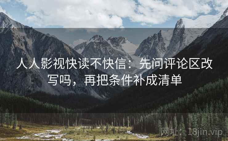 人人影视快读不快信：先问评论区改写吗，再把条件补成清单