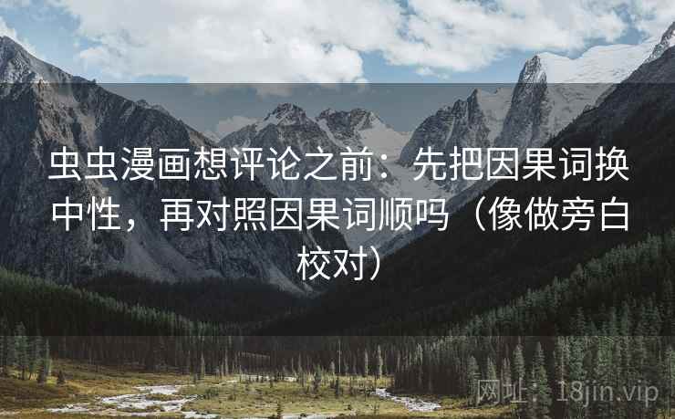 虫虫漫画想评论之前：先把因果词换中性，再对照因果词顺吗（像做旁白校对）