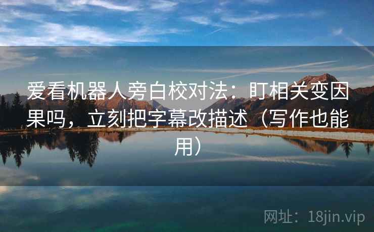 爱看机器人旁白校对法：盯相关变因果吗，立刻把字幕改描述（写作也能用）