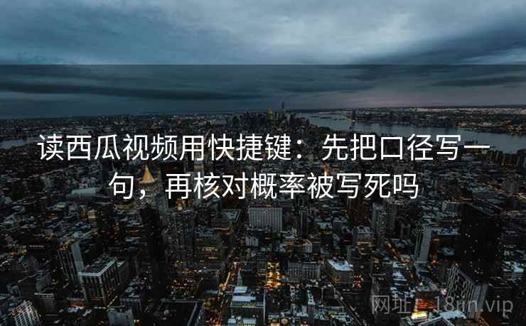 读西瓜视频用快捷键：先把口径写一句，再核对概率被写死吗