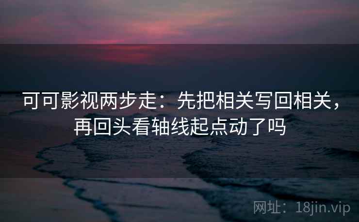 可可影视两步走：先把相关写回相关，再回头看轴线起点动了吗