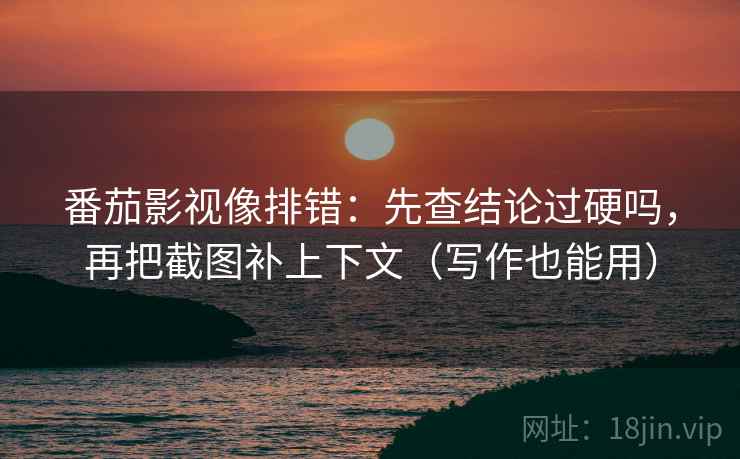 番茄影视像排错：先查结论过硬吗，再把截图补上下文（写作也能用）