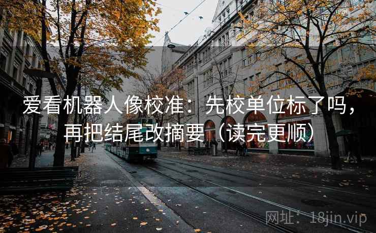 爱看机器人像校准：先校单位标了吗，再把结尾改摘要（读完更顺）