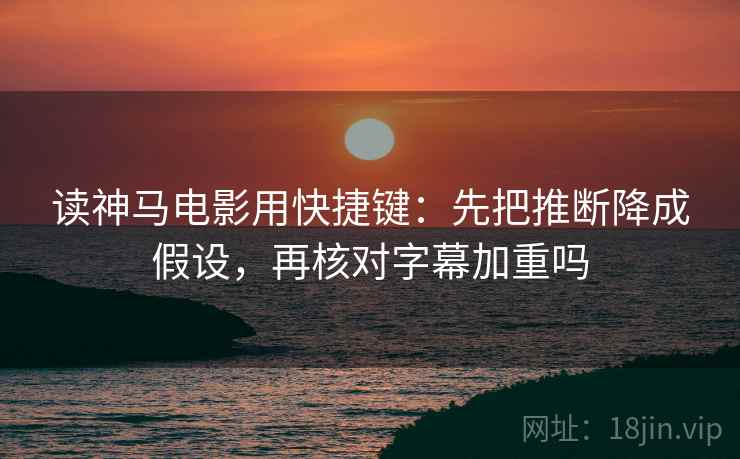读神马电影用快捷键：先把推断降成假设，再核对字幕加重吗
