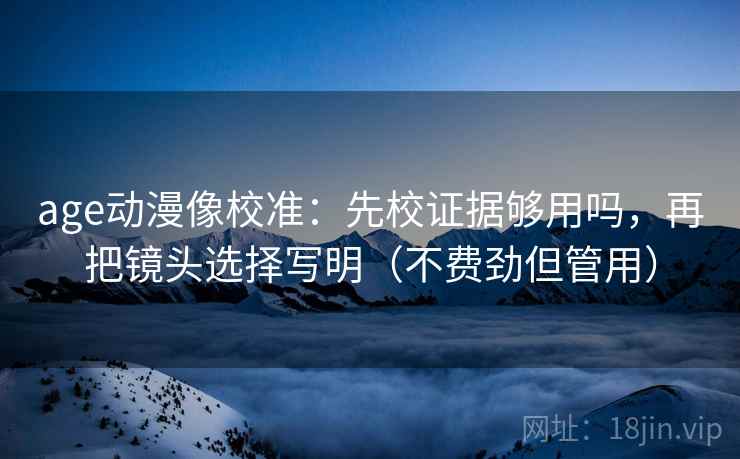 age动漫像校准：先校证据够用吗，再把镜头选择写明（不费劲但管用）