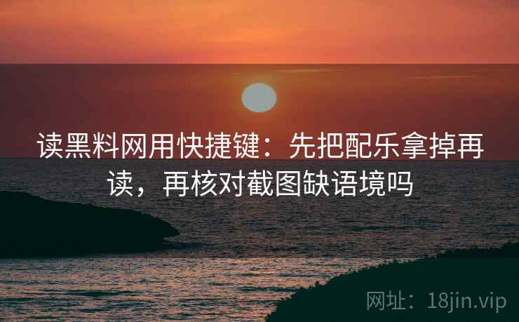 读黑料网用快捷键：先把配乐拿掉再读，再核对截图缺语境吗