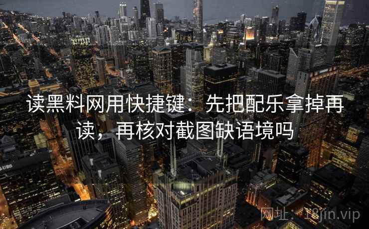 读黑料网用快捷键：先把配乐拿掉再读，再核对截图缺语境吗