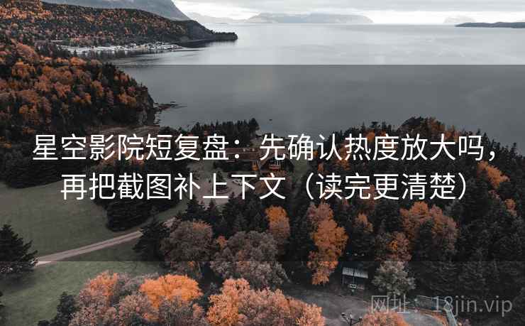 星空影院短复盘：先确认热度放大吗，再把截图补上下文（读完更清楚）