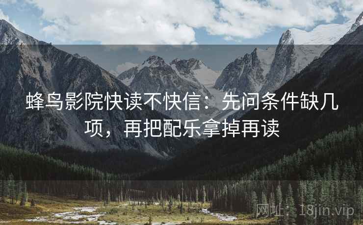 蜂鸟影院快读不快信：先问条件缺几项，再把配乐拿掉再读