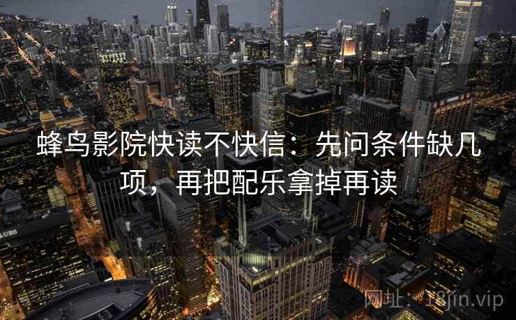 蜂鸟影院快读不快信：先问条件缺几项，再把配乐拿掉再读