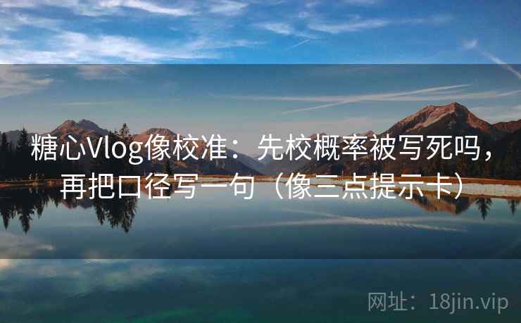 糖心Vlog像校准：先校概率被写死吗，再把口径写一句（像三点提示卡）