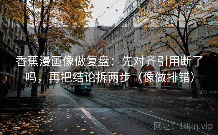 香蕉漫画像做复盘：先对齐引用断了吗，再把结论拆两步（像做排错）