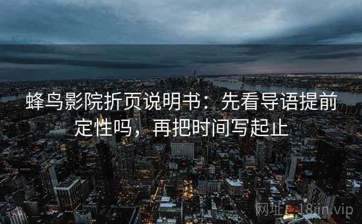 蜂鸟影院折页说明书：先看导语提前定性吗，再把时间写起止
