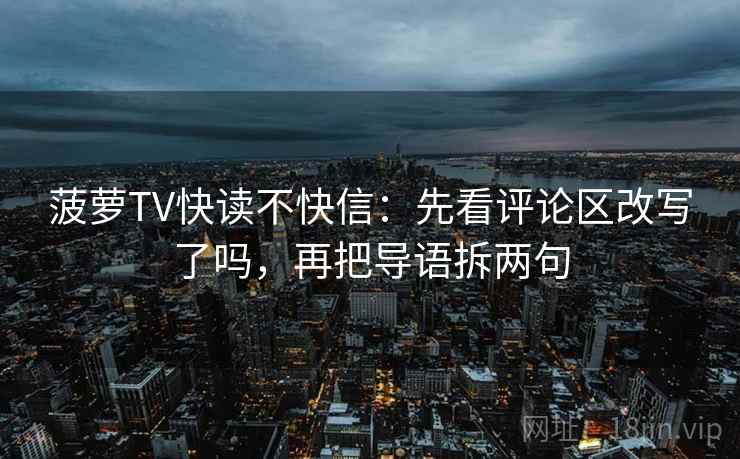 菠萝TV快读不快信：先看评论区改写了吗，再把导语拆两句
