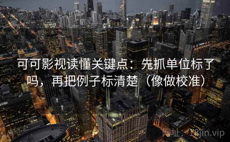 可可影视读懂关键点：先抓单位标了吗，再把例子标清楚（像做校准）