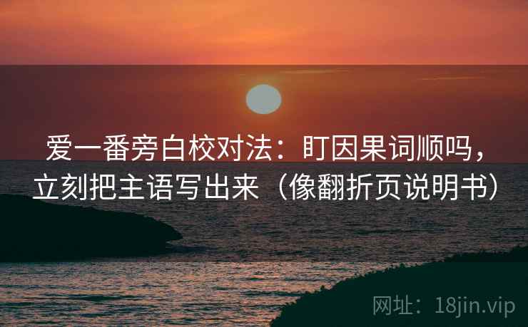 爱一番旁白校对法：盯因果词顺吗，立刻把主语写出来（像翻折页说明书）