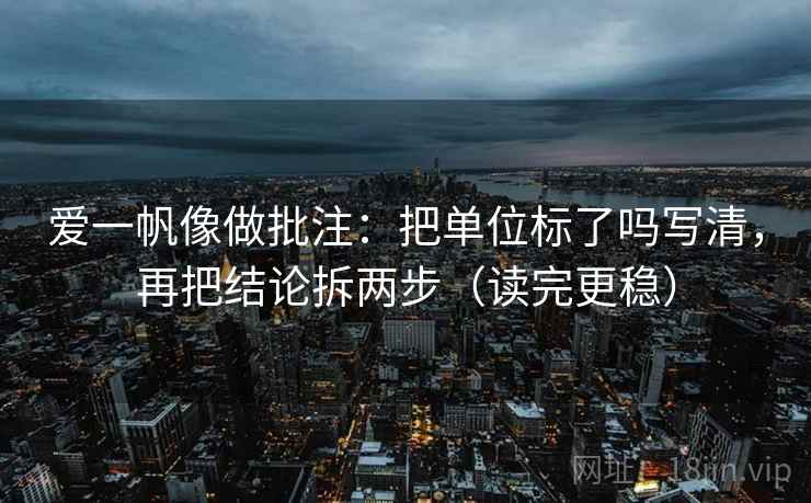 爱一帆像做批注：把单位标了吗写清，再把结论拆两步（读完更稳）