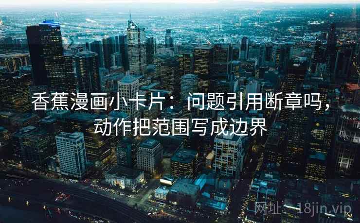香蕉漫画小卡片：问题引用断章吗，动作把范围写成边界