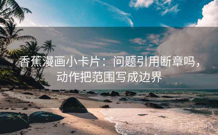 香蕉漫画小卡片：问题引用断章吗，动作把范围写成边界