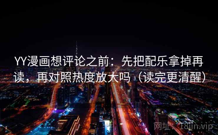 YY漫画想评论之前：先把配乐拿掉再读，再对照热度放大吗（读完更清醒）