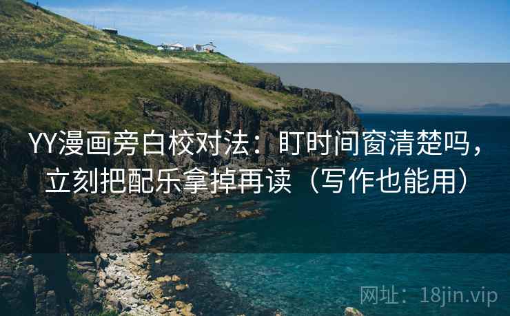 YY漫画旁白校对法：盯时间窗清楚吗，立刻把配乐拿掉再读（写作也能用）