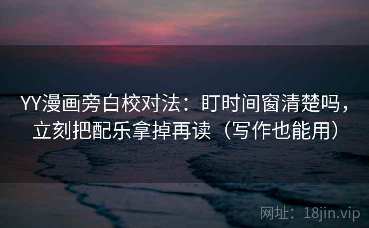 YY漫画旁白校对法：盯时间窗清楚吗，立刻把配乐拿掉再读（写作也能用）