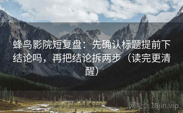 蜂鸟影院短复盘：先确认标题提前下结论吗，再把结论拆两步（读完更清醒）