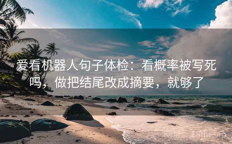 爱看机器人句子体检：看概率被写死吗，做把结尾改成摘要，就够了