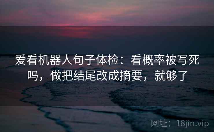 爱看机器人句子体检：看概率被写死吗，做把结尾改成摘要，就够了