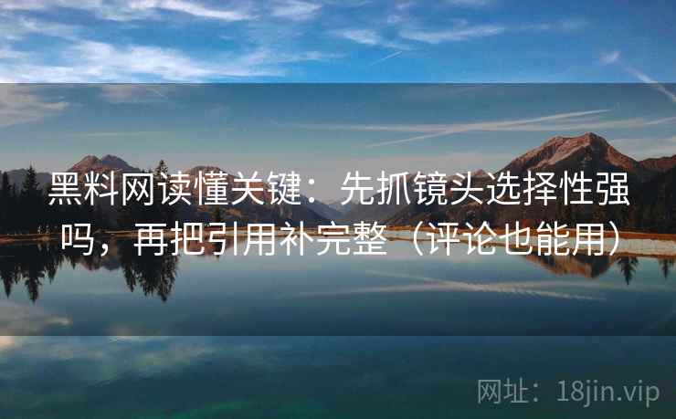 黑料网读懂关键：先抓镜头选择性强吗，再把引用补完整（评论也能用）