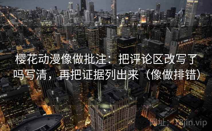 樱花动漫像做批注：把评论区改写了吗写清，再把证据列出来（像做排错）