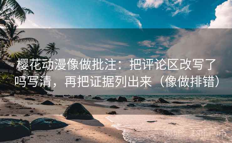 樱花动漫像做批注：把评论区改写了吗写清，再把证据列出来（像做排错）