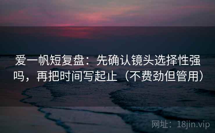 爱一帆短复盘：先确认镜头选择性强吗，再把时间写起止（不费劲但管用）