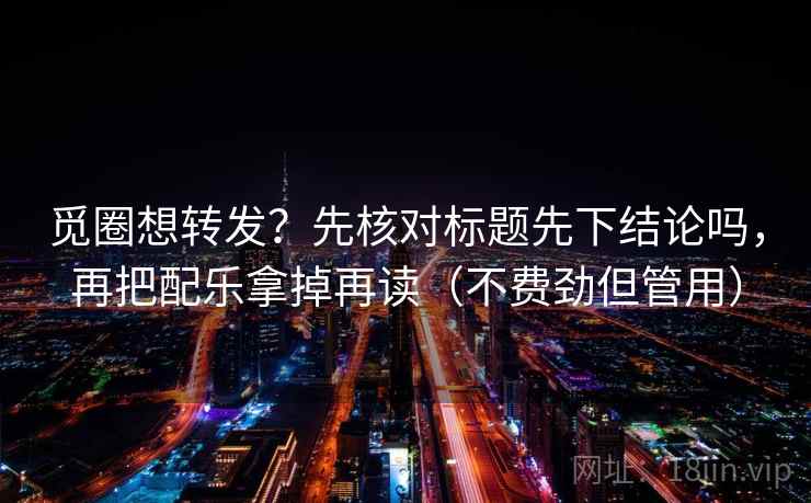 觅圈想转发？先核对标题先下结论吗，再把配乐拿掉再读（不费劲但管用）