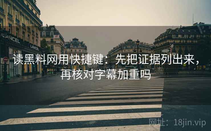 读黑料网用快捷键：先把证据列出来，再核对字幕加重吗