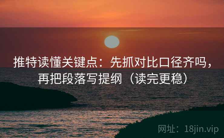 推特读懂关键点：先抓对比口径齐吗，再把段落写提纲（读完更稳）