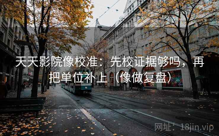 天天影院像校准：先校证据够吗，再把单位补上（像做复盘）