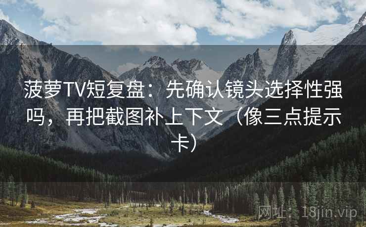 菠萝TV短复盘：先确认镜头选择性强吗，再把截图补上下文（像三点提示卡）
