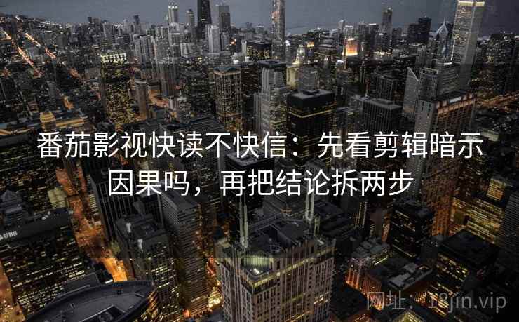 番茄影视快读不快信：先看剪辑暗示因果吗，再把结论拆两步